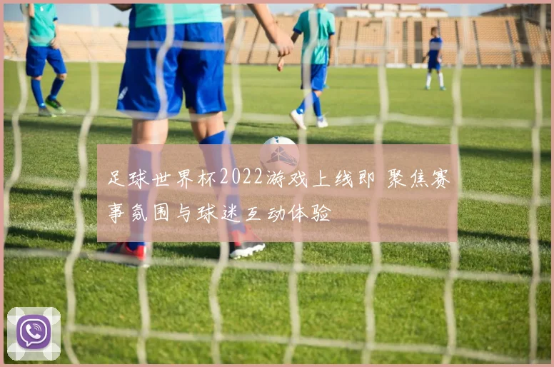 足球世界杯2022游戏上线即 聚焦赛事氛围与球迷互动体验
