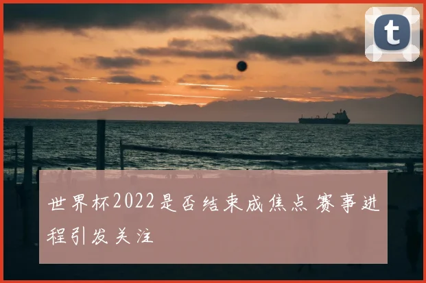 世界杯2022是否结束成焦点 赛事进程引发关注