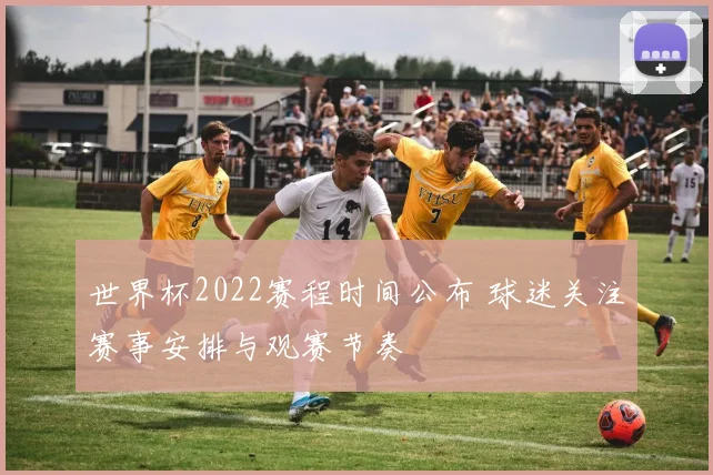 世界杯2022赛程时间公布 球迷关注赛事安排与观赛节奏