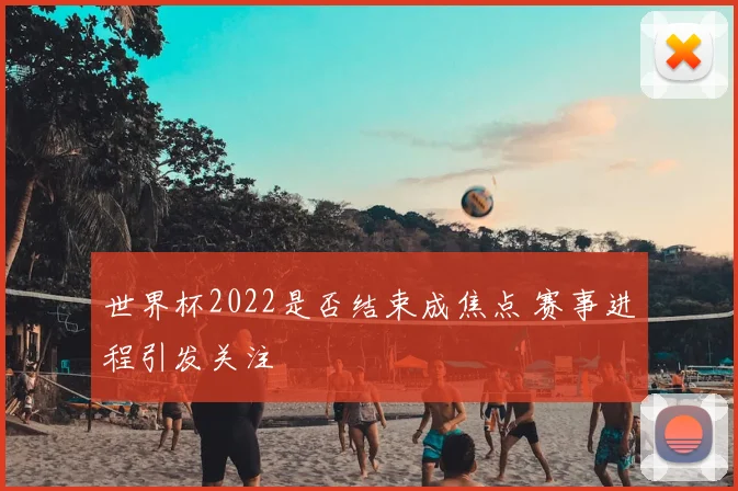 世界杯2022是否结束成焦点 赛事进程引发关注