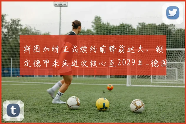 斯图加特正式续约前锋翁达夫,锁定德甲未来进攻核心至2029年_德国国家队_联赛_赛季