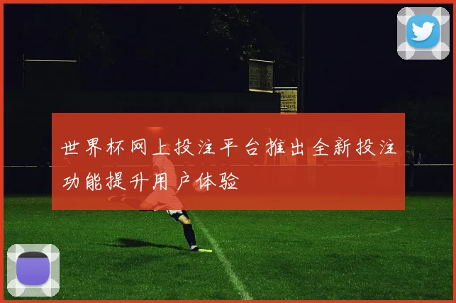 世界杯网上投注平台推出全新投注功能提升用户体验