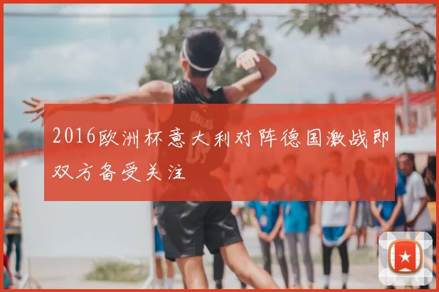 2016欧洲杯意大利对阵德国激战即双方备受关注