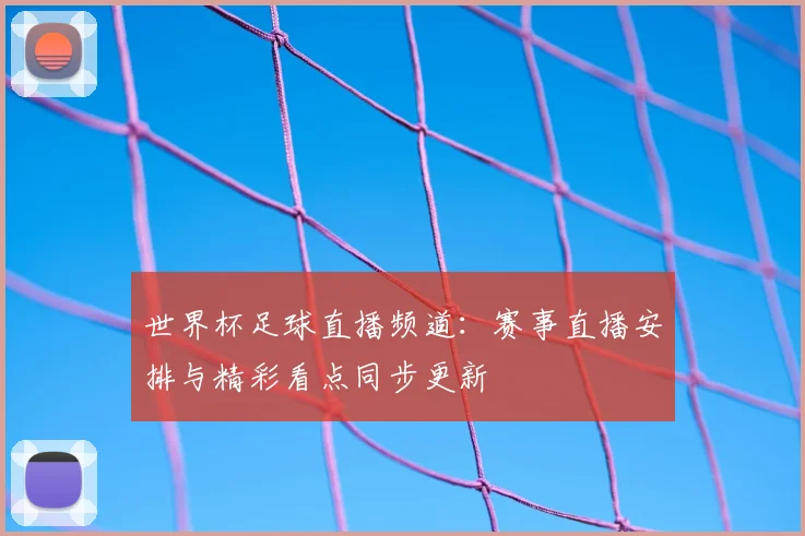 世界杯足球直播频道：赛事直播安排与精彩看点同步更新