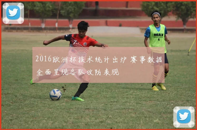 2016欧洲杯技术统计出炉 赛事数据全面呈现各队攻防表现