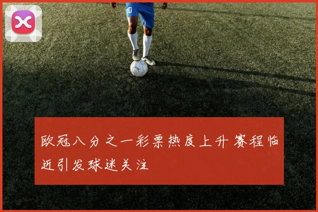 欧冠八分之一彩票热度上升 赛程临近引发球迷关注