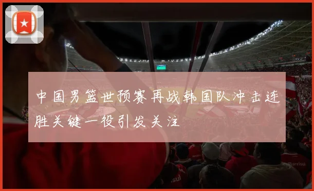 中国男篮世预赛再战韩国队冲击连胜关键一役引发关注
